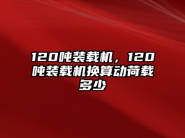 120噸裝載機，120噸裝載機換算動荷載多少