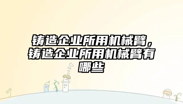 鑄造企業(yè)所用機械臂，鑄造企業(yè)所用機械臂有哪些