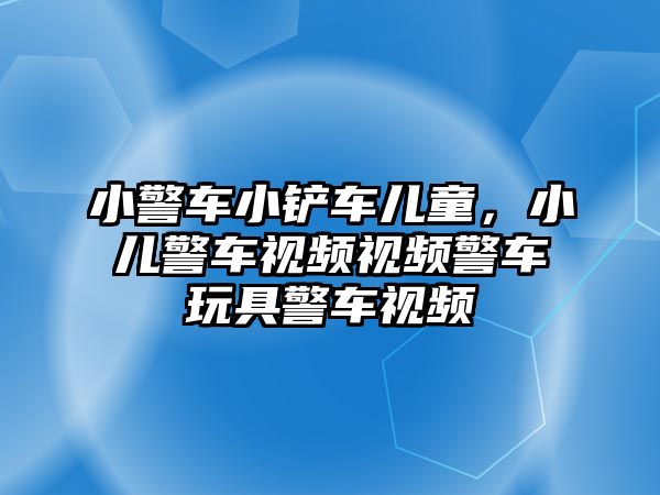 小警車小鏟車兒童，小兒警車視頻視頻警車玩具警車視頻