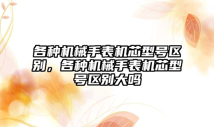 各種機械手表機芯型號區別，各種機械手表機芯型號區別大嗎