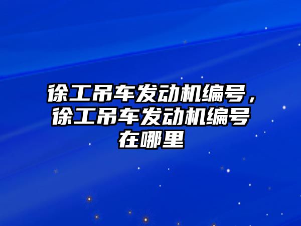 徐工吊車發動機編號，徐工吊車發動機編號在哪里