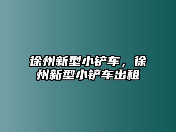 徐州新型小鏟車，徐州新型小鏟車出租