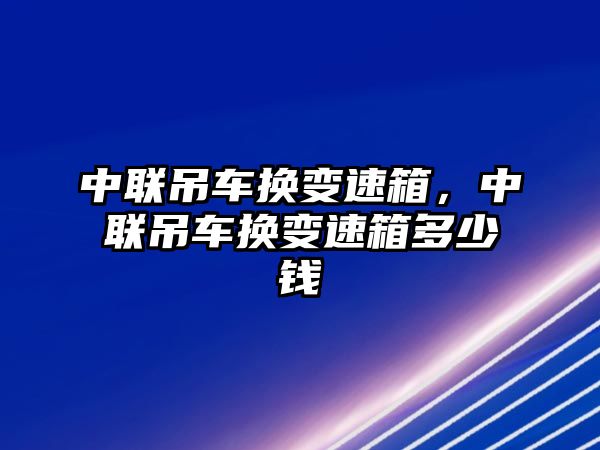 中聯吊車換變速箱，中聯吊車換變速箱多少錢