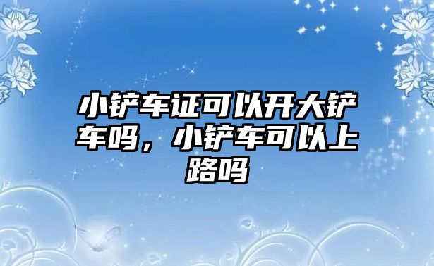 小鏟車證可以開大鏟車嗎，小鏟車可以上路嗎