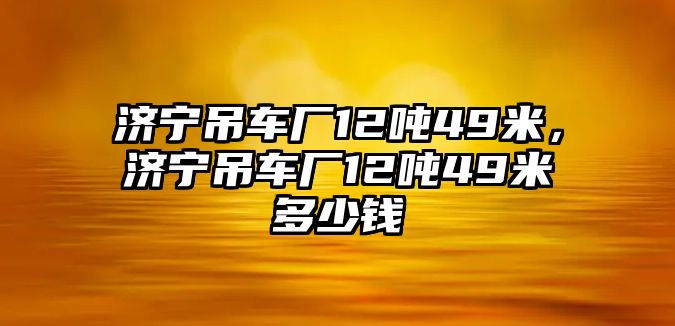 濟寧吊車廠12噸49米，濟寧吊車廠12噸49米多少錢