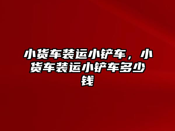 小貨車裝運小鏟車，小貨車裝運小鏟車多少錢