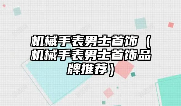 機械手表男士首飾（機械手表男士首飾品牌推薦）