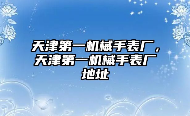 天津第一機械手表廠，天津第一機械手表廠地址