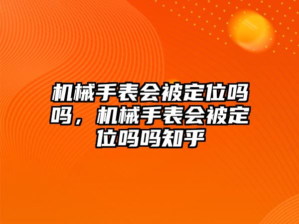 機械手表會被定位嗎嗎，機械手表會被定位嗎嗎知乎