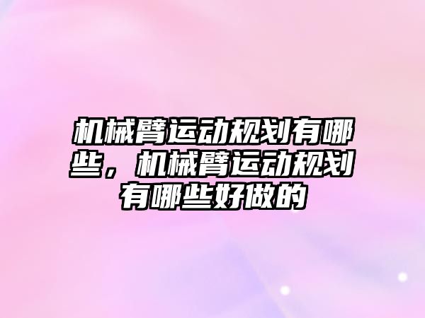 機械臂運動規(guī)劃有哪些，機械臂運動規(guī)劃有哪些好做的