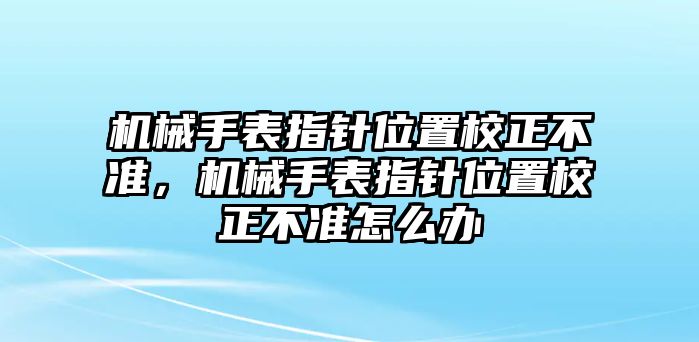 機械手表指針位置校正不準，機械手表指針位置校正不準怎么辦