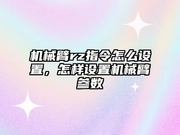 機械臂rz指令怎么設置，怎樣設置機械臂參數