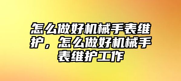 怎么做好機械手表維護，怎么做好機械手表維護工作