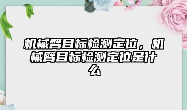 機(jī)械臂目標(biāo)檢測定位，機(jī)械臂目標(biāo)檢測定位是什么