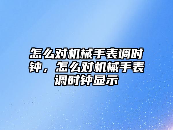 怎么對機械手表調時鐘，怎么對機械手表調時鐘顯示