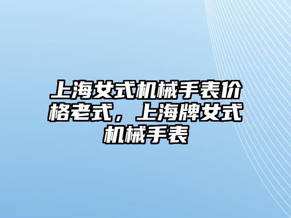 上海女式機械手表價格老式，上海牌女式機械手表