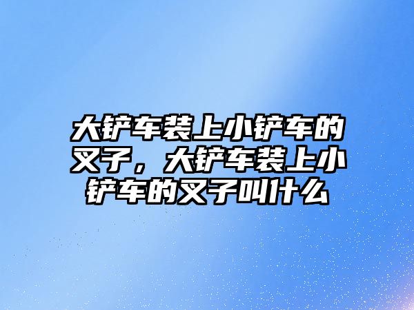 大鏟車裝上小鏟車的叉子，大鏟車裝上小鏟車的叉子叫什么