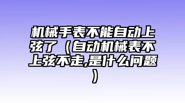 機械手表不能自動上弦了（自動機械表不上弦不走,是什么問題）