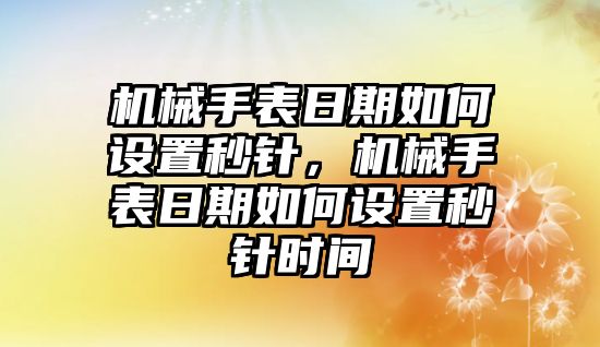 機械手表日期如何設置秒針，機械手表日期如何設置秒針時間