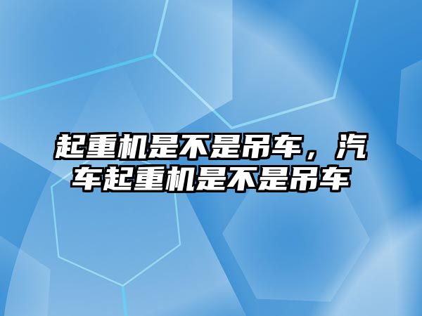 起重機(jī)是不是吊車，汽車起重機(jī)是不是吊車