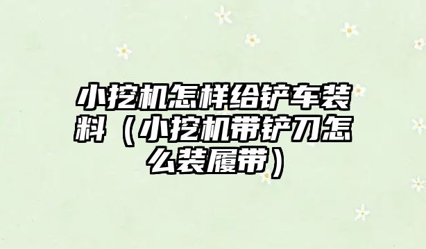 小挖機怎樣給鏟車裝料（小挖機帶鏟刀怎么裝履帶）