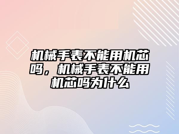 機械手表不能用機芯嗎，機械手表不能用機芯嗎為什么