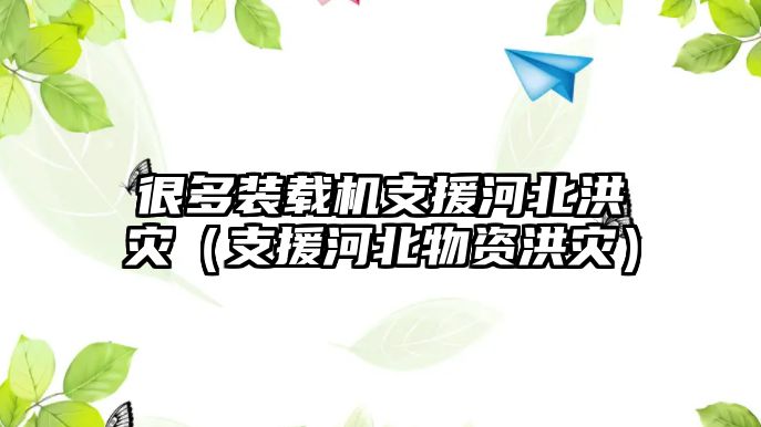 很多裝載機支援河北洪災（支援河北物資洪災）