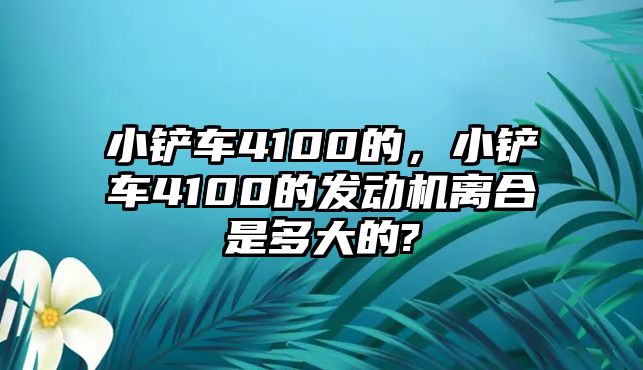 小鏟車4100的，小鏟車4100的發動機離合是多大的?