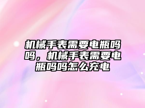 機械手表需要電瓶嗎嗎，機械手表需要電瓶嗎嗎怎么充電