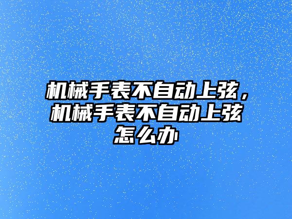 機械手表不自動上弦，機械手表不自動上弦怎么辦