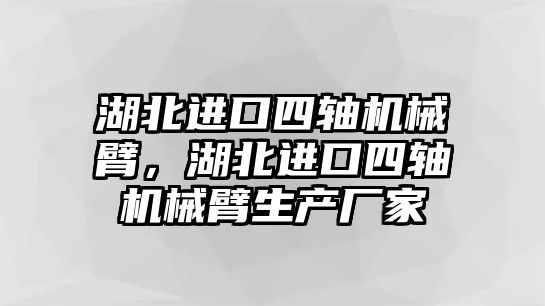 湖北進口四軸機械臂，湖北進口四軸機械臂生產廠家