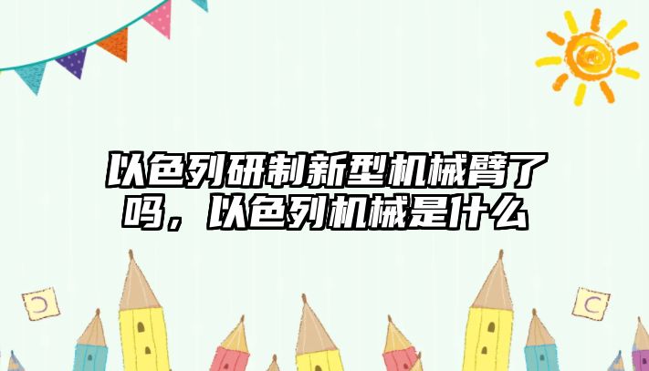 以色列研制新型機(jī)械臂了嗎，以色列機(jī)械是什么