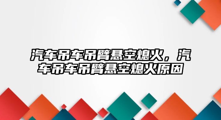 汽車吊車吊臂懸空熄火，汽車吊車吊臂懸空熄火原因