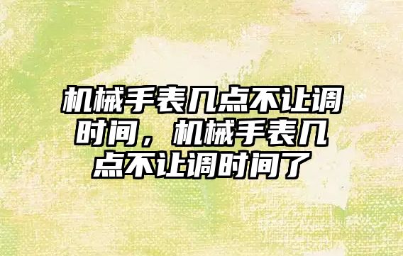 機械手表幾點不讓調時間，機械手表幾點不讓調時間了