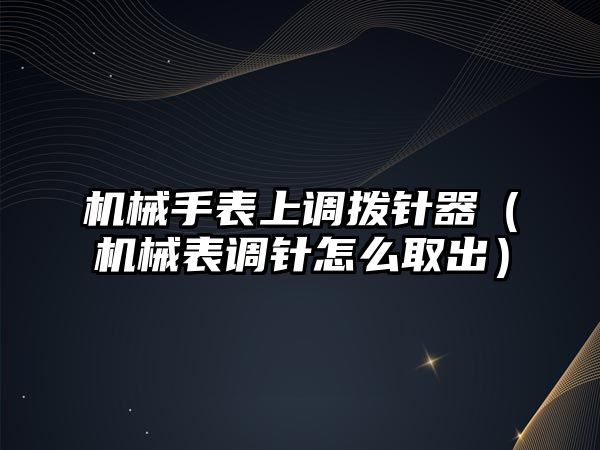 機械手表上調撥針器（機械表調針怎么取出）