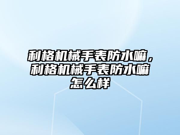 利格機械手表防水嘛，利格機械手表防水嘛怎么樣