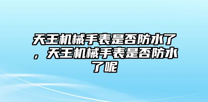 天王機械手表是否防水了，天王機械手表是否防水了呢