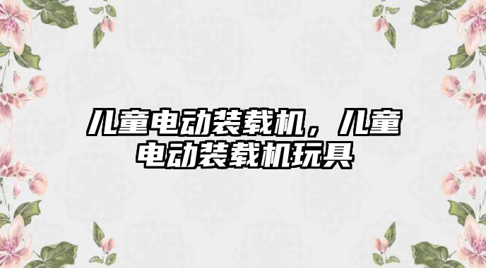 兒童電動裝載機，兒童電動裝載機玩具