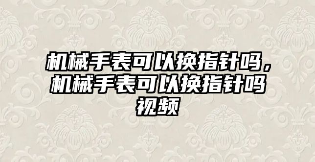 機械手表可以換指針嗎，機械手表可以換指針嗎視頻