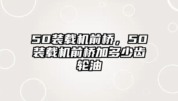 50裝載機前橋，50裝載機前橋加多少齒輪油