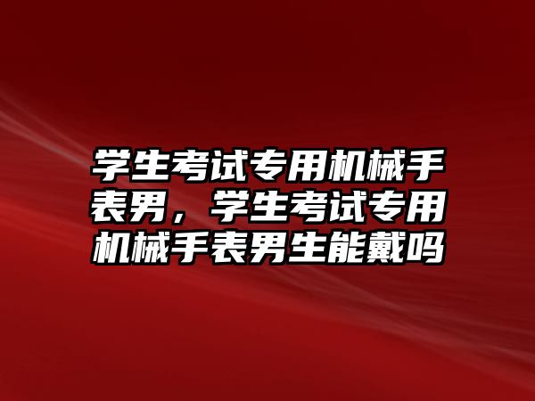 學生考試專用機械手表男，學生考試專用機械手表男生能戴嗎