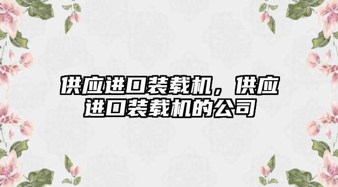 供應(yīng)進(jìn)口裝載機(jī)，供應(yīng)進(jìn)口裝載機(jī)的公司