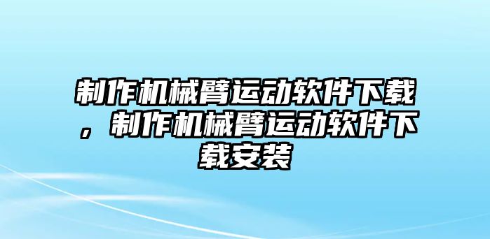 制作機械臂運動軟件下載，制作機械臂運動軟件下載安裝