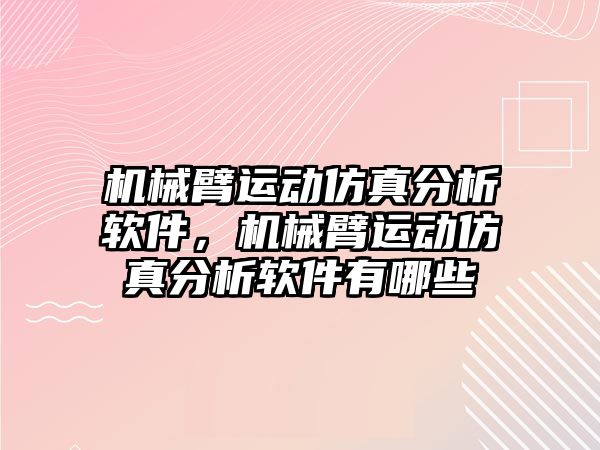 機械臂運動仿真分析軟件，機械臂運動仿真分析軟件有哪些