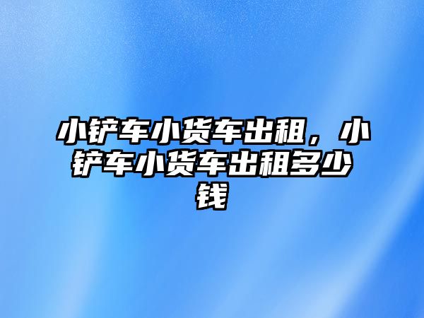 小鏟車小貨車出租，小鏟車小貨車出租多少錢