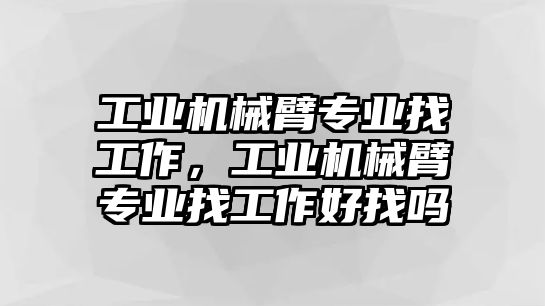 工業機械臂專業找工作，工業機械臂專業找工作好找嗎