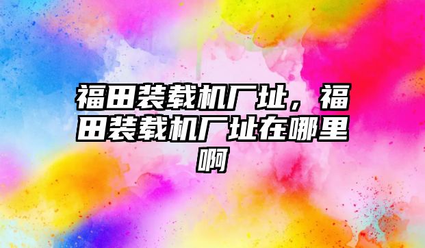 福田裝載機廠址，福田裝載機廠址在哪里啊