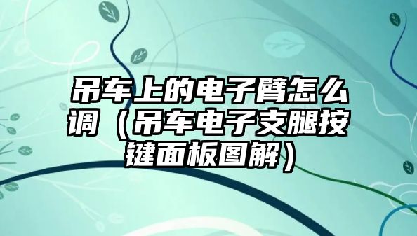 吊車上的電子臂怎么調（吊車電子支腿按鍵面板圖解）