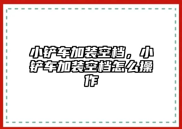 小鏟車加裝空檔，小鏟車加裝空檔怎么操作