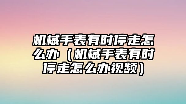 機械手表有時停走怎么辦（機械手表有時停走怎么辦視頻）